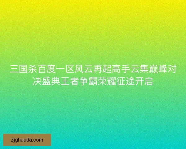 三国杀百度一区风云再起高手云集巅峰对决盛典王者争霸荣耀征途开启