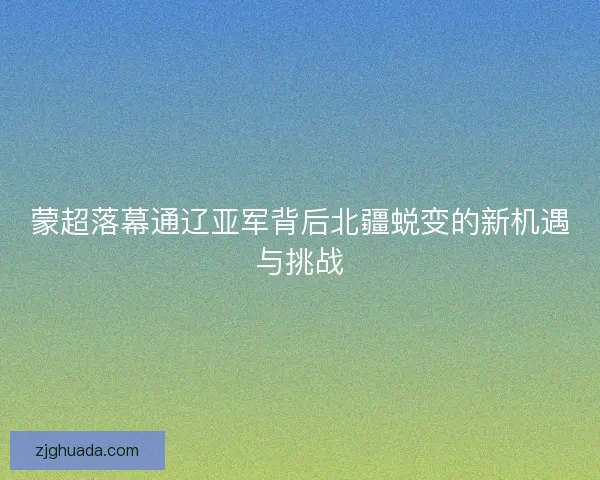 蒙超落幕通辽亚军背后北疆蜕变的新机遇与挑战