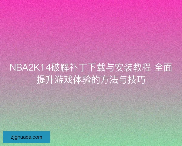 NBA2K14破解补丁下载与安装教程 全面提升游戏体验的方法与技巧
